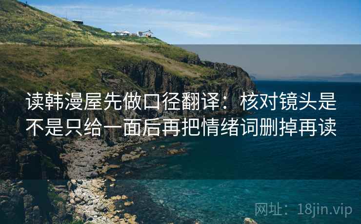 读韩漫屋先做口径翻译：核对镜头是不是只给一面后再把情绪词删掉再读