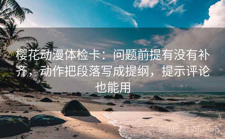 樱花动漫体检卡：问题前提有没有补齐，动作把段落写成提纲，提示评论也能用