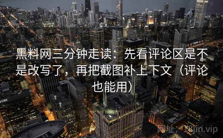 黑料网三分钟走读:先看评论区是不是改写了,再把截图补上下文(评论也能用) 黑料网三分钟走读:先看评论区是不是改写了,再把截图补上下文(评论也能用)