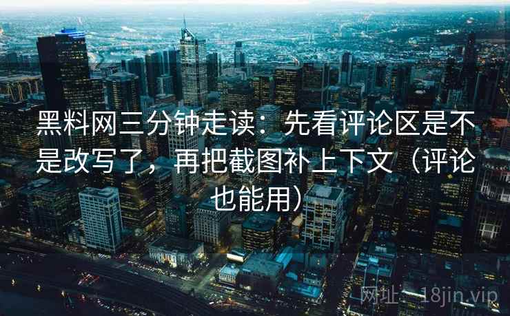 黑料网三分钟走读:先看评论区是不是改写了,再把截图补上下文(评论也能用) 黑料网三分钟走读:先看评论区是不是改写了,再把截图补上下文(评论也能用)