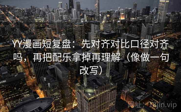 YY漫画短复盘：先对齐对比口径对齐吗，再把配乐拿掉再理解（像做一句改写）