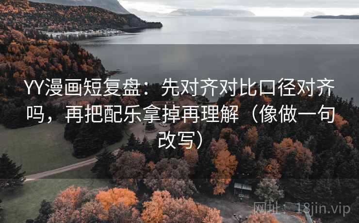 YY漫画短复盘：先对齐对比口径对齐吗，再把配乐拿掉再理解（像做一句改写）