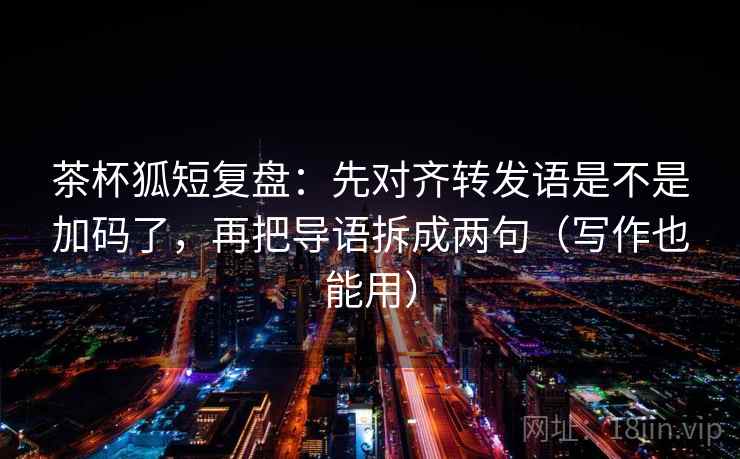 茶杯狐短复盘：先对齐转发语是不是加码了，再把导语拆成两句（写作也能用）