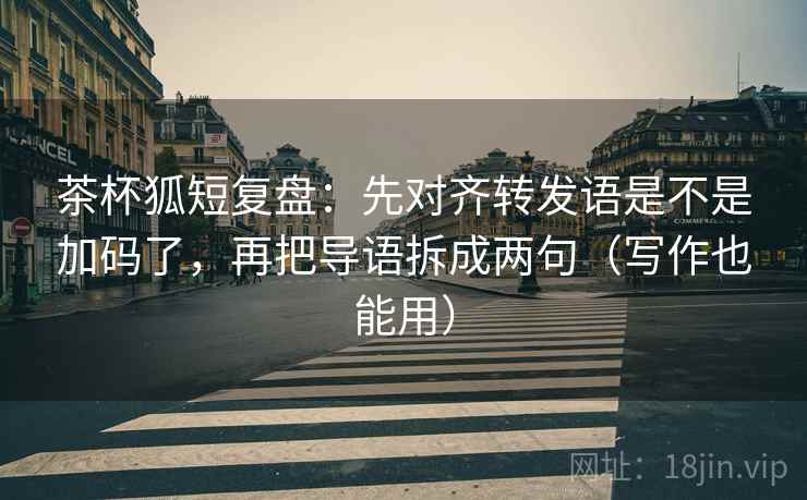 茶杯狐短复盘：先对齐转发语是不是加码了，再把导语拆成两句（写作也能用）