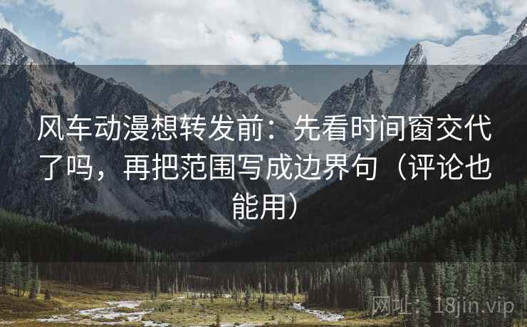 风车动漫想转发前：先看时间窗交代了吗，再把范围写成边界句（评论也能用）