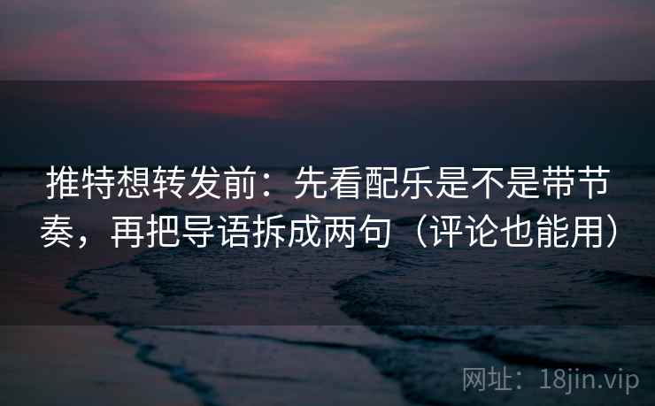 推特想转发前：先看配乐是不是带节奏，再把导语拆成两句（评论也能用）