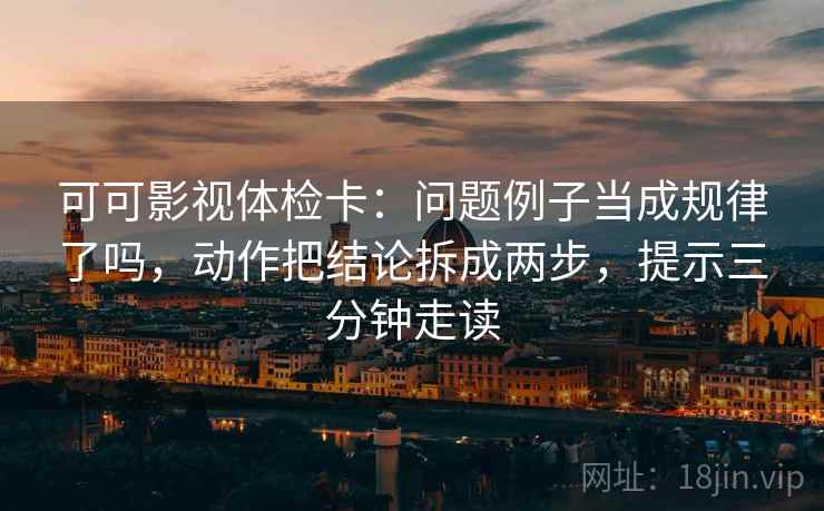 可可影视体检卡：问题例子当成规律了吗，动作把结论拆成两步，提示三分钟走读