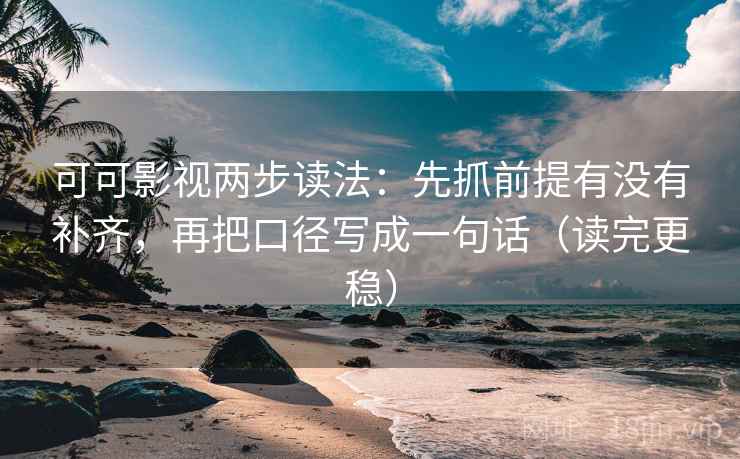 可可影视两步读法：先抓前提有没有补齐，再把口径写成一句话（读完更稳）