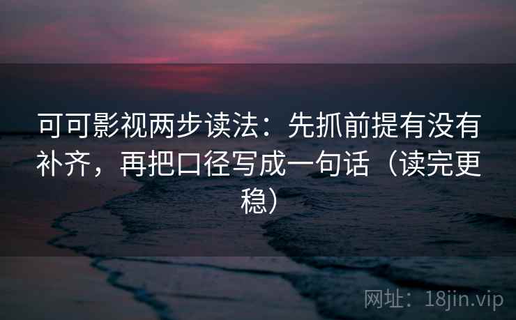 可可影视两步读法：先抓前提有没有补齐，再把口径写成一句话（读完更稳）