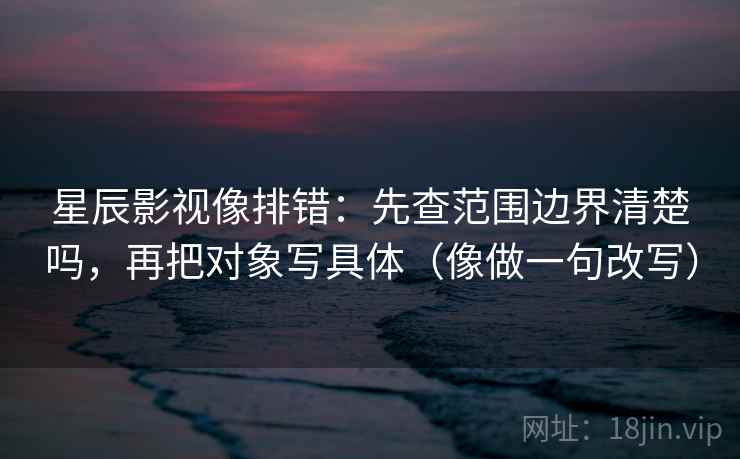 星辰影视像排错：先查范围边界清楚吗，再把对象写具体（像做一句改写）