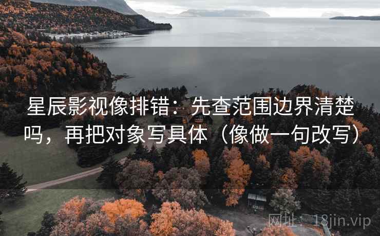 星辰影视像排错：先查范围边界清楚吗，再把对象写具体（像做一句改写）