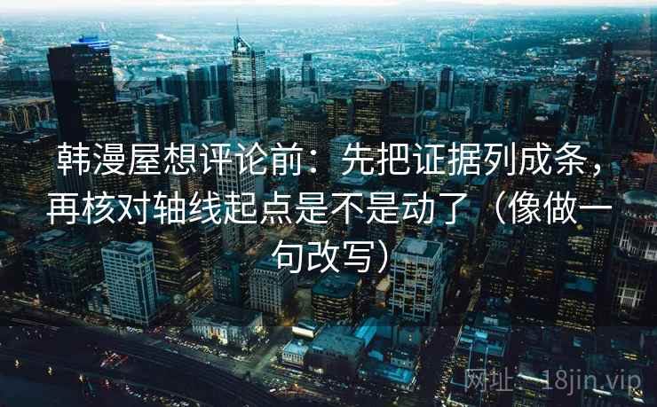 韩漫屋想评论前：先把证据列成条，再核对轴线起点是不是动了（像做一句改写）