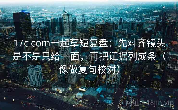 17c com一起草短复盘:先对齐镜头是不是只给一面,再把证据列成条(像做复句校对) 17c com一起草短复盘:先对齐镜头是不是只给一面,再把证据列成条(像做复句校对)