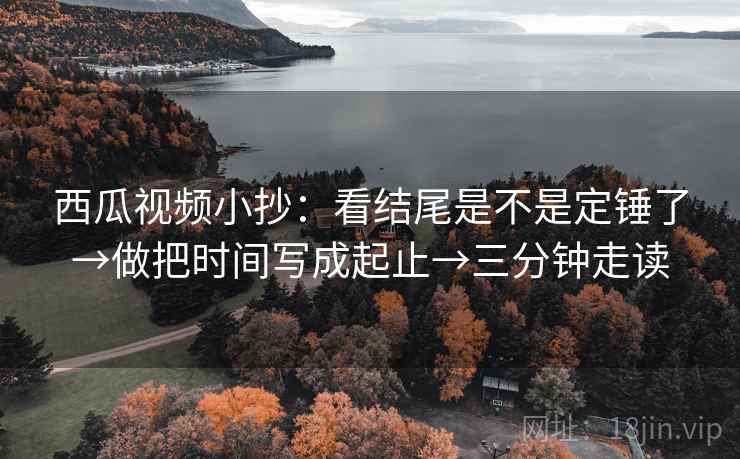 西瓜视频小抄：看结尾是不是定锤了→做把时间写成起止→三分钟走读