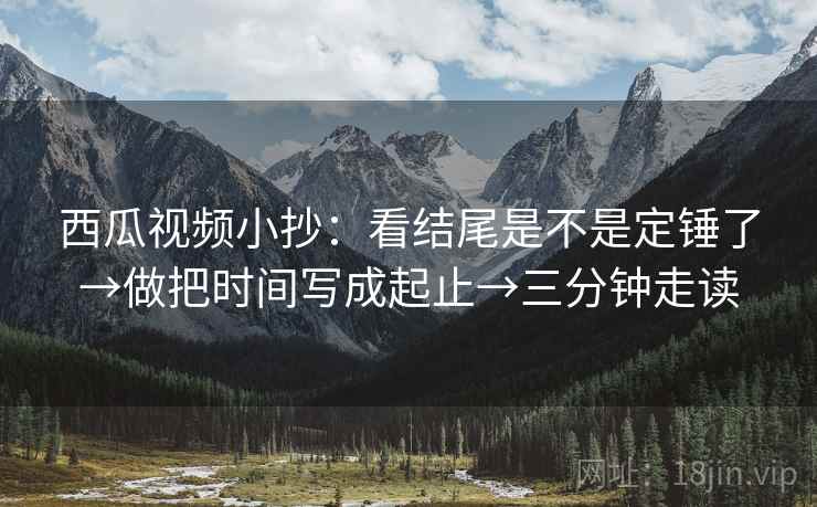 西瓜视频小抄：看结尾是不是定锤了→做把时间写成起止→三分钟走读