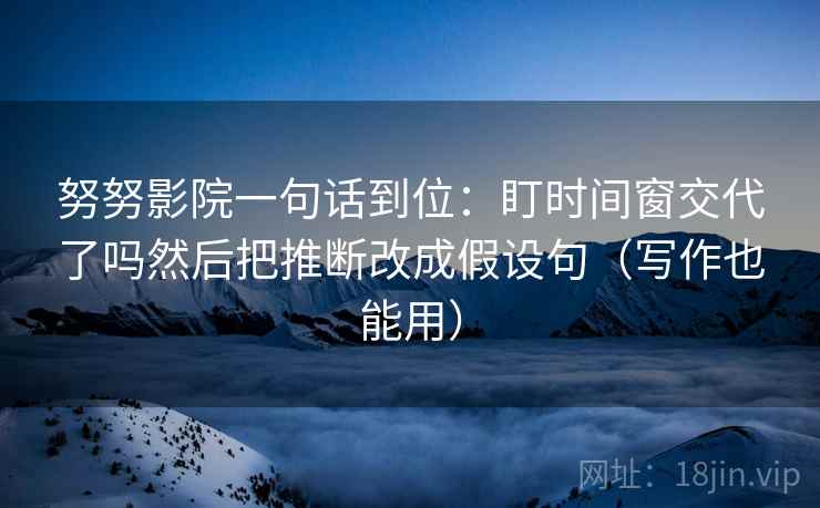 努努影院一句话到位：盯时间窗交代了吗然后把推断改成假设句（写作也能用）