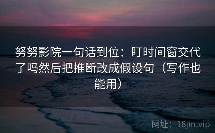 努努影院一句话到位：盯时间窗交代了吗然后把推断改成假设句（写作也能用）