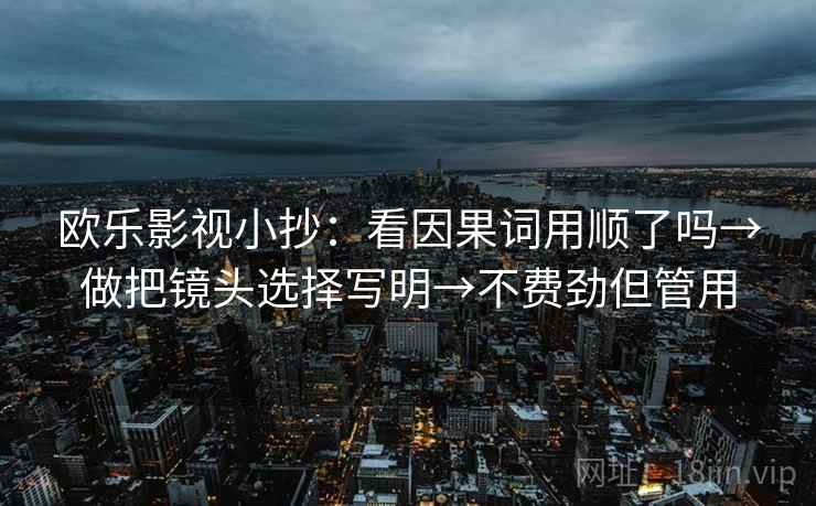 欧乐影视小抄：看因果词用顺了吗→做把镜头选择写明→不费劲但管用
