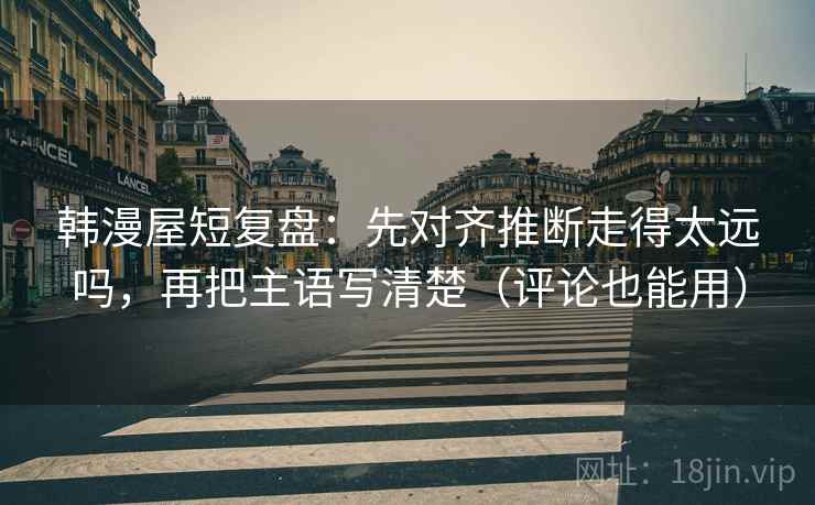 韩漫屋短复盘：先对齐推断走得太远吗，再把主语写清楚（评论也能用）