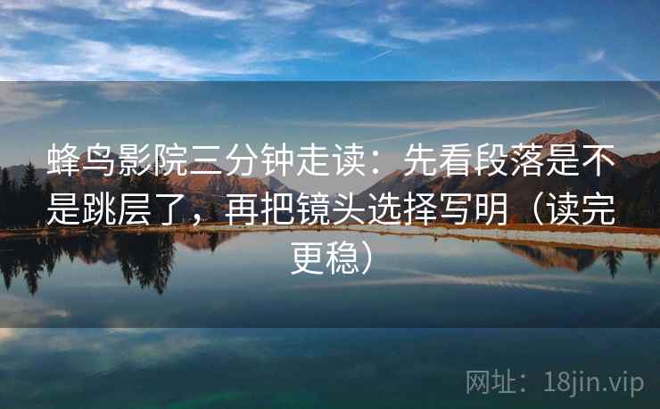 蜂鸟影院三分钟走读:先看段落是不是跳层了,再把镜头选择写明(读完更稳) 蜂鸟影院三分钟走读:先看段落是不是跳层了,再把镜头选择写明(读完更稳)