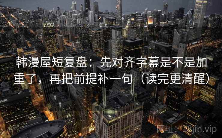 韩漫屋短复盘：先对齐字幕是不是加重了，再把前提补一句（读完更清醒）