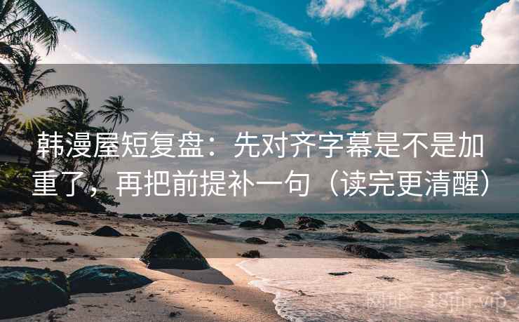 韩漫屋短复盘：先对齐字幕是不是加重了，再把前提补一句（读完更清醒）