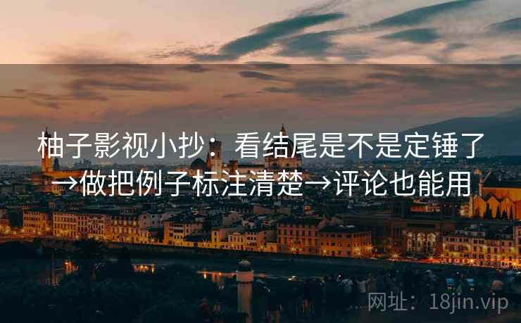 柚子影视小抄：看结尾是不是定锤了→做把例子标注清楚→评论也能用
