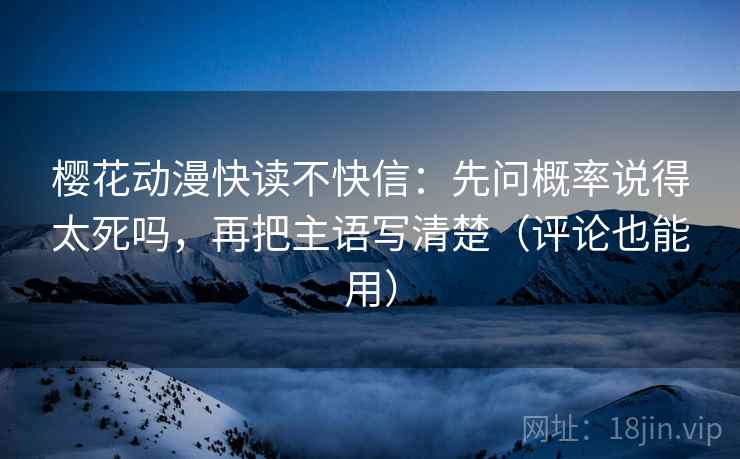樱花动漫快读不快信：先问概率说得太死吗，再把主语写清楚（评论也能用）