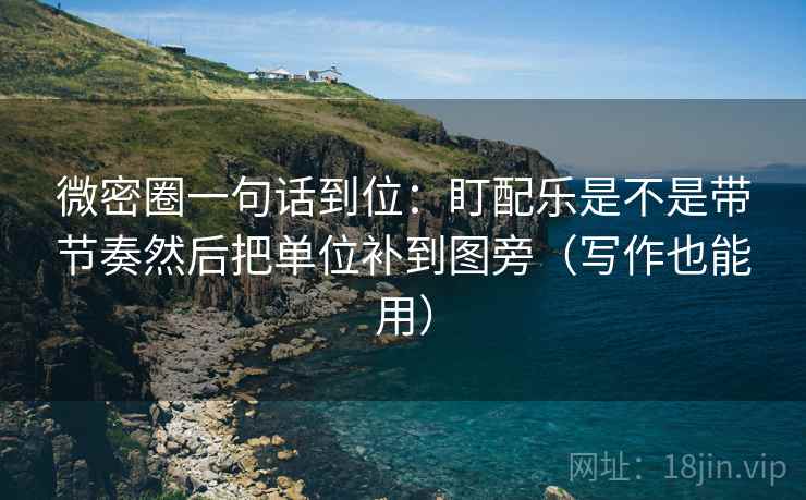 微密圈一句话到位：盯配乐是不是带节奏然后把单位补到图旁（写作也能用）