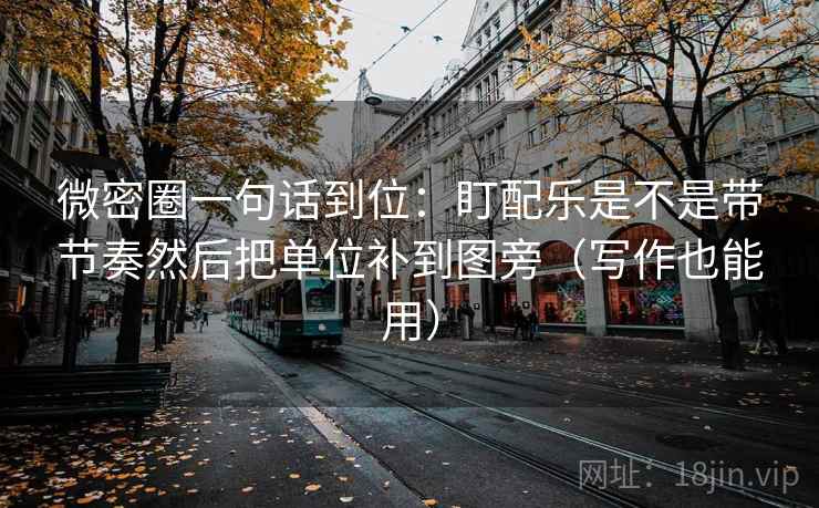 微密圈一句话到位：盯配乐是不是带节奏然后把单位补到图旁（写作也能用）