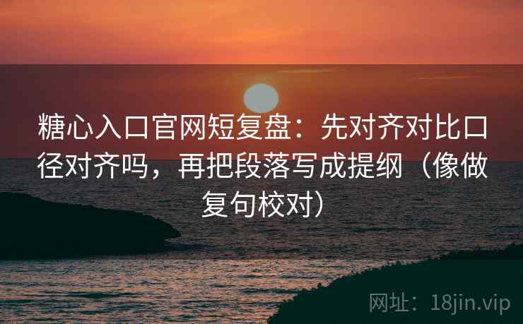 糖心入口官网短复盘:先对齐对比口径对齐吗,再把段落写成提纲(像做复句校对) 糖心入口官网短复盘:先对齐对比口径对齐吗,再把段落写成提纲(像做复句校对)