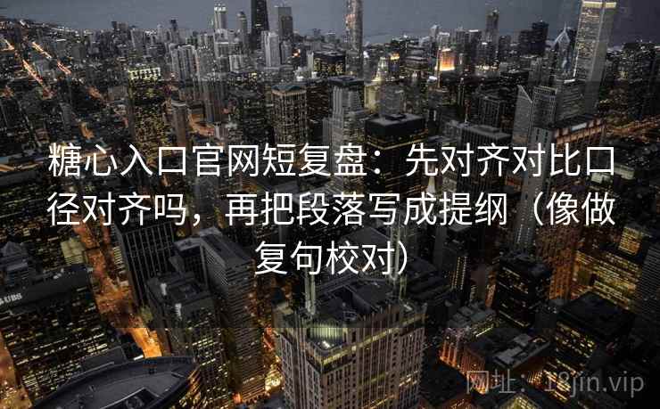 糖心入口官网短复盘:先对齐对比口径对齐吗,再把段落写成提纲(像做复句校对) 糖心入口官网短复盘:先对齐对比口径对齐吗,再把段落写成提纲(像做复句校对)