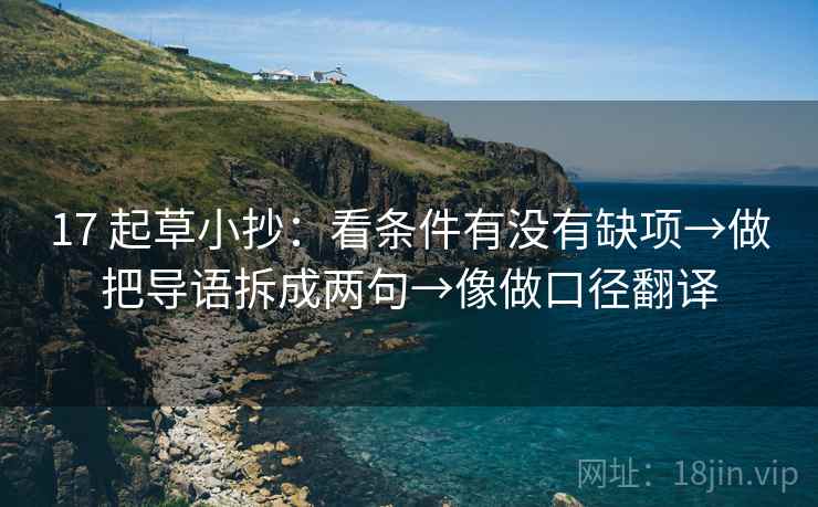 17 起草小抄:看条件有没有缺项→做把导语拆成两句→像做口径翻译 17 起草小抄:看条件有没有缺项→做把导语拆成两句→像做口径翻译