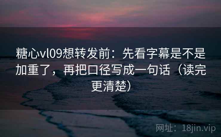 糖心vl09想转发前：先看字幕是不是加重了，再把口径写成一句话（读完更清楚）