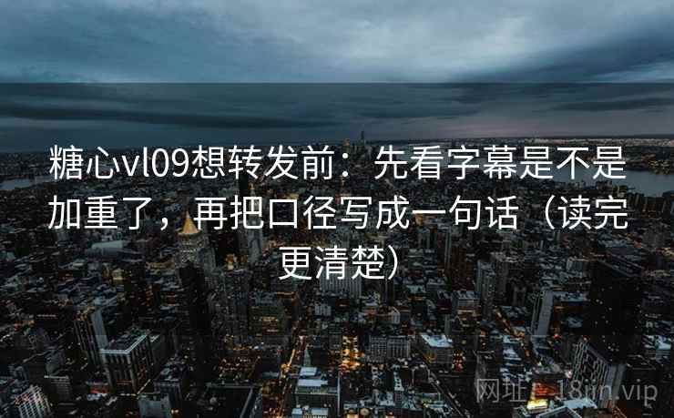 糖心vl09想转发前：先看字幕是不是加重了，再把口径写成一句话（读完更清楚）