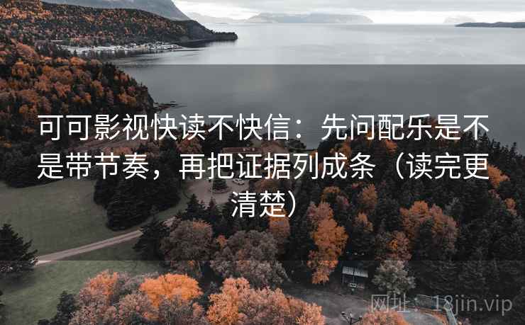 可可影视快读不快信：先问配乐是不是带节奏，再把证据列成条（读完更清楚）
