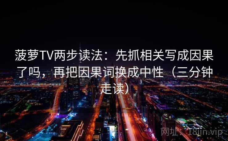 菠萝TV两步读法：先抓相关写成因果了吗，再把因果词换成中性（三分钟走读）