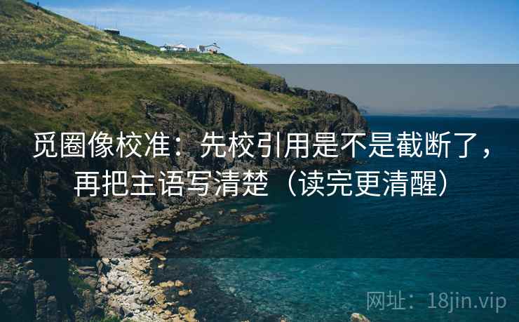 觅圈像校准:先校引用是不是截断了,再把主语写清楚(读完更清醒) 觅圈像校准:先校引用是不是截断了,再把主语写清楚(读完更清醒)