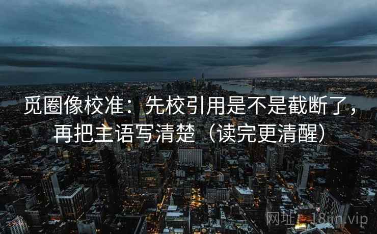 觅圈像校准:先校引用是不是截断了,再把主语写清楚(读完更清醒) 觅圈像校准:先校引用是不是截断了,再把主语写清楚(读完更清醒)