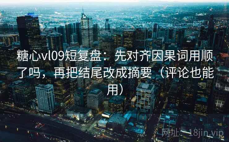 糖心vl09短复盘:先对齐因果词用顺了吗,再把结尾改成摘要(评论也能用) 糖心vl09短复盘:先对齐因果词用顺了吗,再把结尾改成摘要(评论也能用)