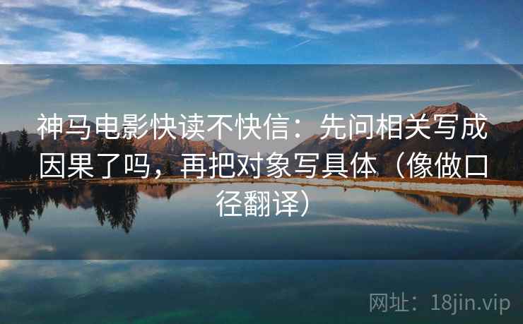 神马电影快读不快信：先问相关写成因果了吗，再把对象写具体（像做口径翻译）