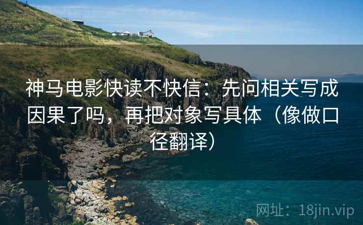 神马电影快读不快信：先问相关写成因果了吗，再把对象写具体（像做口径翻译）