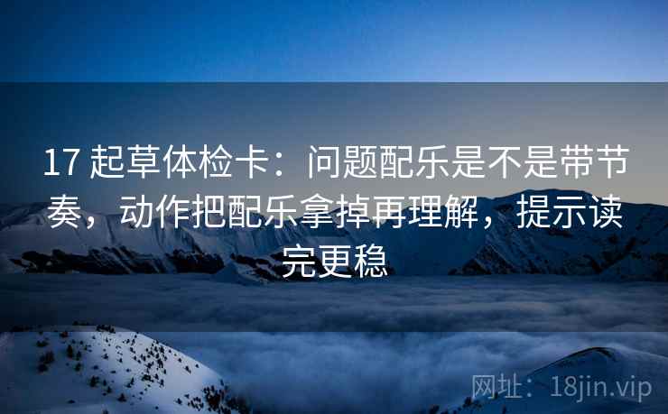 17 起草体检卡:问题配乐是不是带节奏,动作把配乐拿掉再理解,提示读完更稳 17 起草体检卡:问题配乐是不是带节奏,动作把配乐拿掉再理解,提示读完更稳