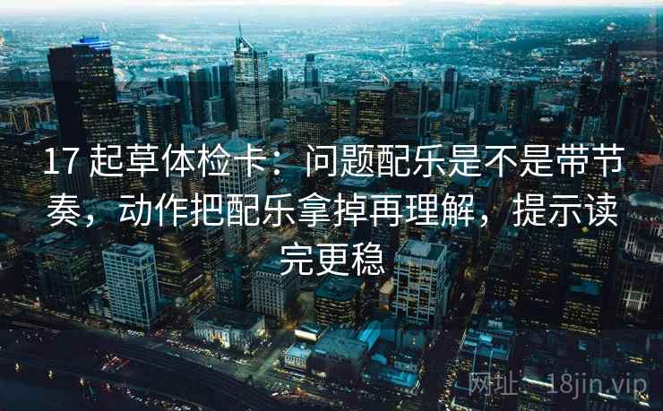 17 起草体检卡:问题配乐是不是带节奏,动作把配乐拿掉再理解,提示读完更稳 17 起草体检卡:问题配乐是不是带节奏,动作把配乐拿掉再理解,提示读完更稳
