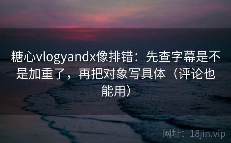 糖心vlogyandx像排错:先查字幕是不是加重了,再把对象写具体(评论也能用) 糖心vlogyandx像排错:先查字幕是不是加重了,再把对象写具体(评论也能用)