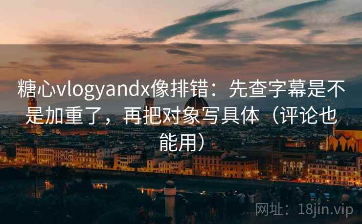 糖心vlogyandx像排错:先查字幕是不是加重了,再把对象写具体(评论也能用) 糖心vlogyandx像排错:先查字幕是不是加重了,再把对象写具体(评论也能用)