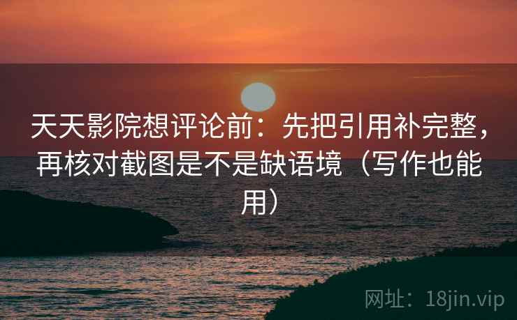 天天影院想评论前：先把引用补完整，再核对截图是不是缺语境（写作也能用）