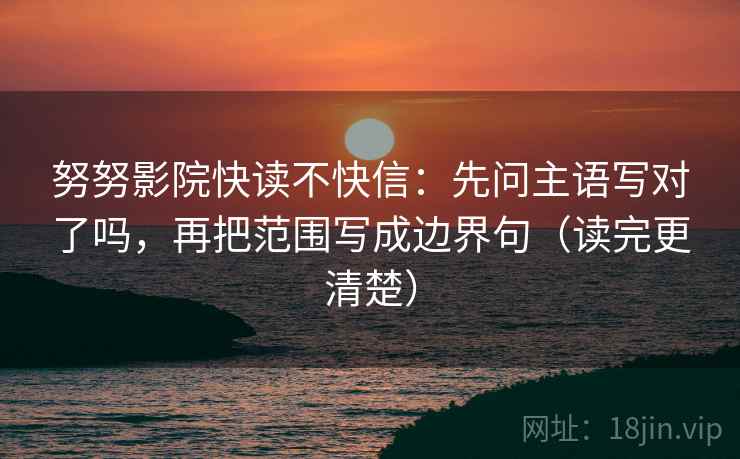 努努影院快读不快信:先问主语写对了吗,再把范围写成边界句(读完更清楚) 努努影院快读不快信:先问主语写对了吗,再把范围写成边界句(读完更清楚)