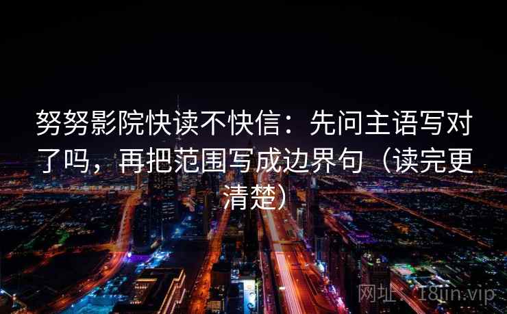 努努影院快读不快信:先问主语写对了吗,再把范围写成边界句(读完更清楚) 努努影院快读不快信:先问主语写对了吗,再把范围写成边界句(读完更清楚)