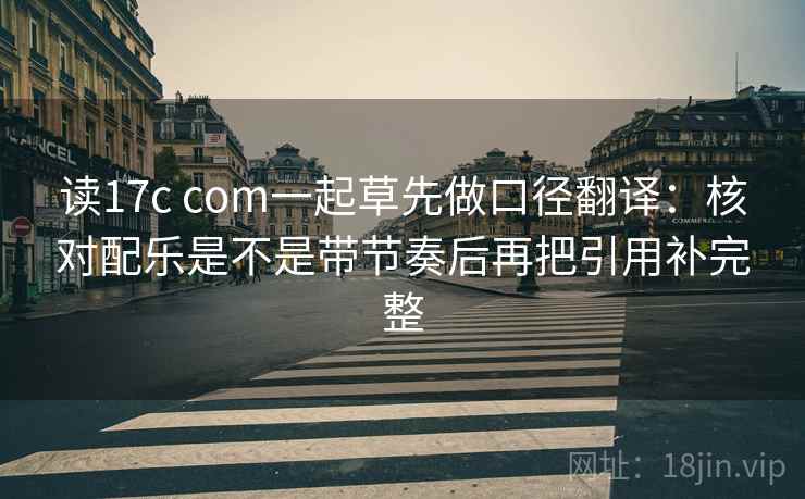 读17c com一起草先做口径翻译：核对配乐是不是带节奏后再把引用补完整